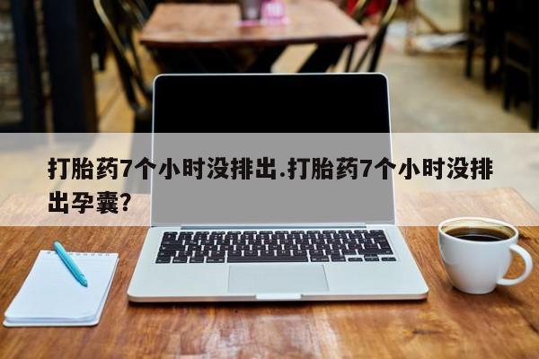 私人打胎药大月份胎停药打胎药7个小时没排出.打胎药7个小时没排出孕囊？