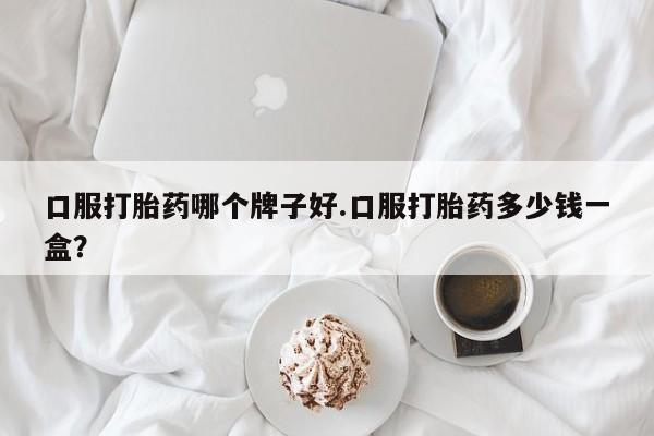 私人打胎药大月份胎停药口服打胎药哪个牌子好.口服打胎药多少钱一盒？
