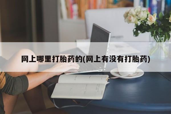 私人打胎药大月份胎停药网上哪里打胎药的(网上有没有打胎药)