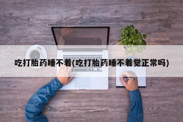 私人打胎药大月份胎停药吃打胎药睡不着(吃打胎药睡不着觉正常吗)