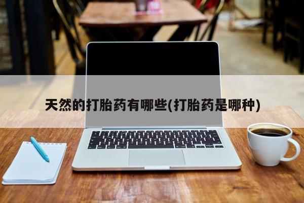 私人打胎药大月份胎停药天然的打胎药有哪些(打胎药是哪种)