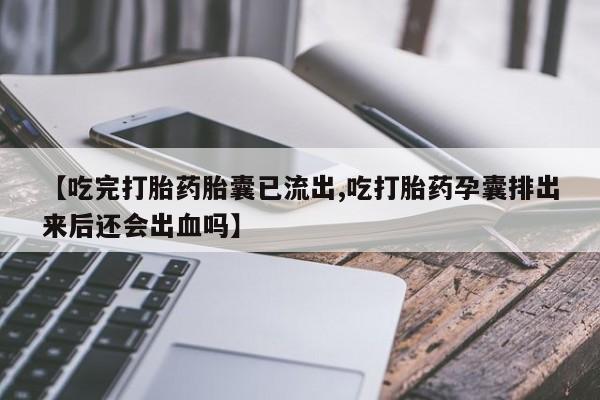 私人打胎药大月份胎停药【吃完打胎药胎囊已流出,吃打胎药孕囊排出来后还会出血吗】