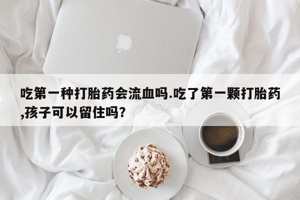 私人打胎药大月份胎停药吃第一种打胎药会流血吗.吃了第一颗打胎药,孩子可以留住吗？