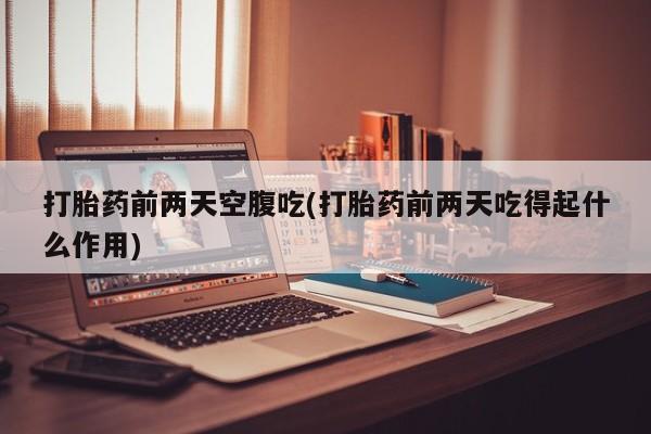私人打胎药大月份胎停药打胎药前两天空腹吃(打胎药前两天吃得起什么作用)