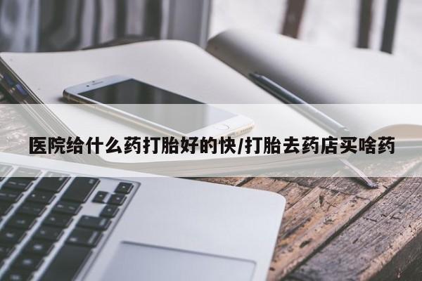 私人打胎药大月份胎停药医院给什么药打胎好的快/打胎去药店买啥药