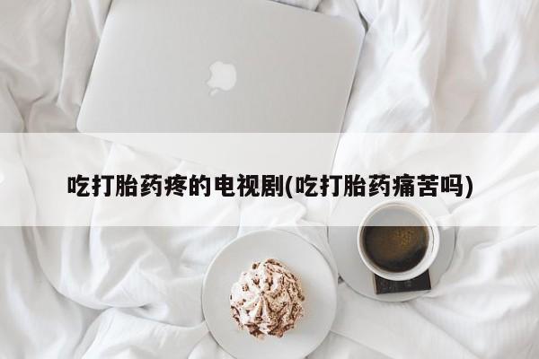 私人打胎药大月份胎停药吃打胎药疼的电视剧(吃打胎药痛苦吗)