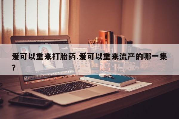 私人打胎药大月份胎停药爱可以重来打胎药.爱可以重来流产的哪一集？