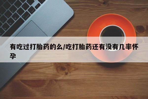 私人打胎药大月份胎停药有吃过打胎药的么/吃打胎药还有没有几率怀孕