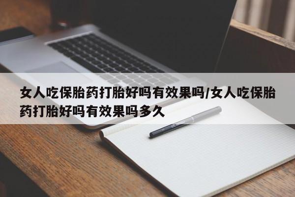 私人打胎药大月份胎停药女人吃保胎药打胎好吗有效果吗/女人吃保胎药打胎好吗有效果吗多久