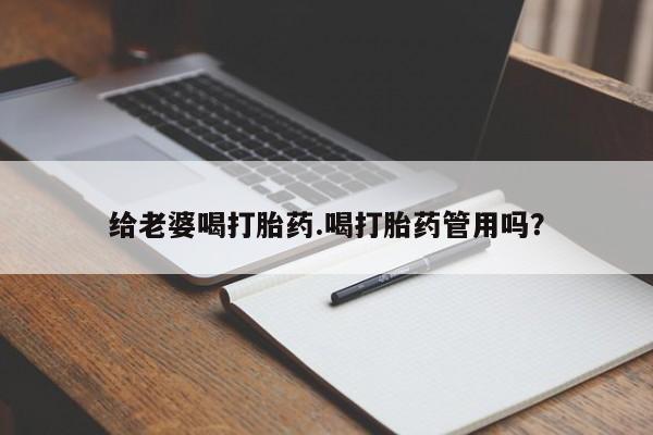 私人打胎药大月份胎停药给老婆喝打胎药.喝打胎药管用吗？