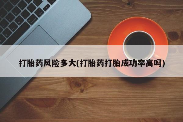 私人打胎药大月份胎停药打胎药风险多大(打胎药打胎成功率高吗)