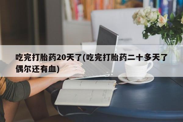 私人打胎药大月份胎停药吃完打胎药20天了(吃完打胎药二十多天了偶尔还有血)