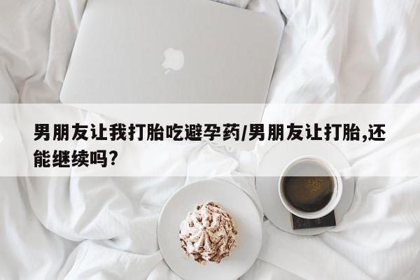 私人打胎药大月份胎停药男朋友让我打胎吃避孕药/男朋友让打胎,还能继续吗?