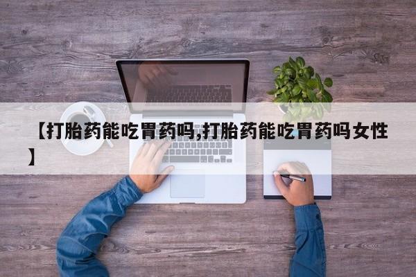 私人打胎药大月份胎停药【打胎药能吃胃药吗,打胎药能吃胃药吗女性】