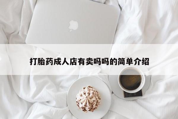 私人打胎药大月份胎停药打胎药成人店有卖吗吗的简单介绍