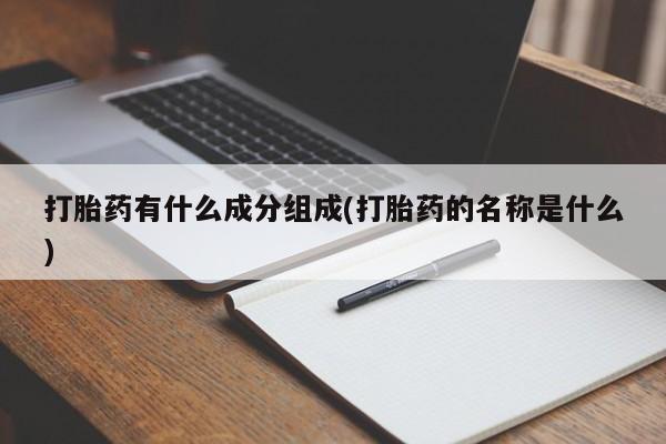 私人打胎药大月份胎停药打胎药有什么成分组成(打胎药的名称是什么)