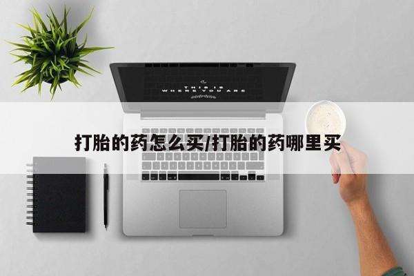 私人打胎药大月份胎停药打胎的药怎么买/打胎的药哪里买