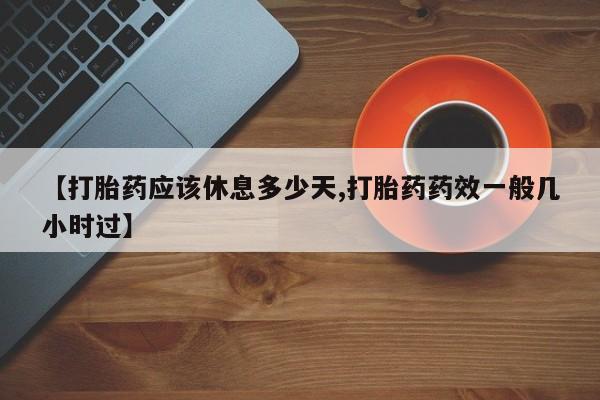 私人打胎药大月份胎停药【打胎药应该休息多少天,打胎药药效一般几小时过】