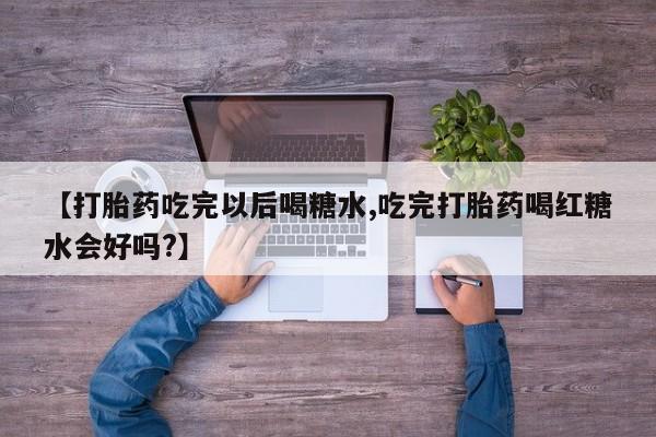私人打胎药大月份胎停药【打胎药吃完以后喝糖水,吃完打胎药喝红糖水会好吗?】