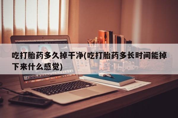 私人打胎药大月份胎停药吃打胎药多久掉干净(吃打胎药多长时间能掉下来什么感觉)