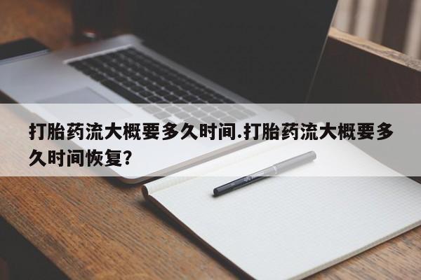私人打胎药大月份胎停药打胎药流大概要多久时间.打胎药流大概要多久时间恢复？