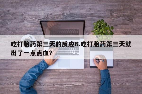 私人打胎药大月份胎停药吃打胎药第三天的反应6.吃打胎药第三天就出了一点点血？