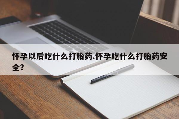 私人打胎药大月份胎停药怀孕以后吃什么打胎药.怀孕吃什么打胎药安全？