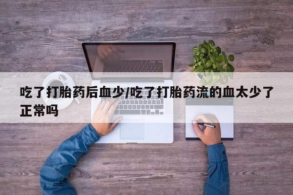 私人打胎药大月份胎停药吃了打胎药后血少/吃了打胎药流的血太少了正常吗