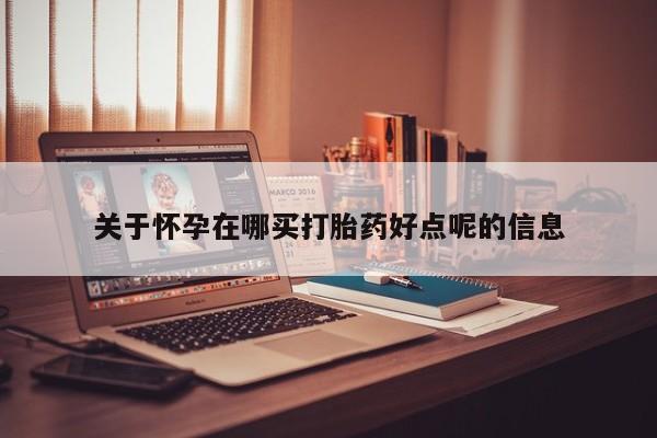 私人打胎药大月份胎停药关于怀孕在哪买打胎药好点呢的信息