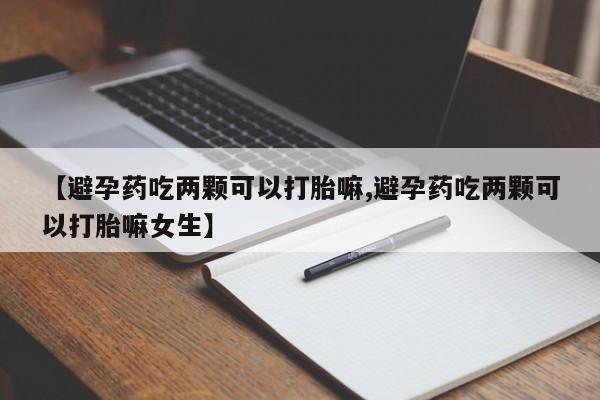 私人打胎药大月份胎停药【避孕药吃两颗可以打胎嘛,避孕药吃两颗可以打胎嘛女生】