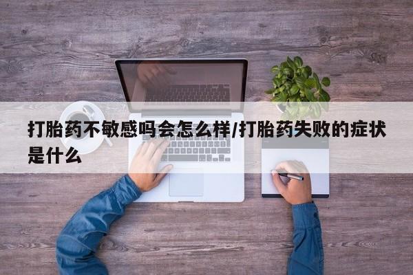 私人打胎药大月份胎停药打胎药不敏感吗会怎么样/打胎药失败的症状是什么