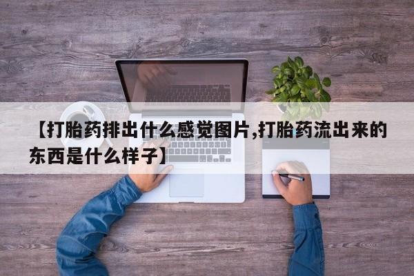 私人打胎药大月份胎停药【打胎药排出什么感觉图片,打胎药流出来的东西是什么样子】