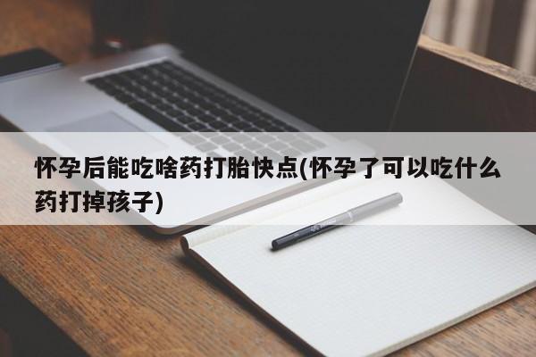 私人打胎药大月份胎停药怀孕后能吃啥药打胎快点(怀孕了可以吃什么药打掉孩子)