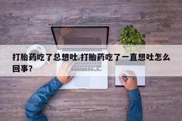 私人打胎药大月份胎停药打胎药吃了总想吐.打胎药吃了一直想吐怎么回事？