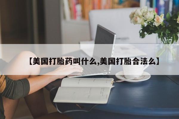 私人打胎药大月份胎停药【美国打胎药叫什么,美国打胎合法么】