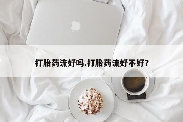 私人打胎药大月份胎停药打胎药流好吗.打胎药流好不好？