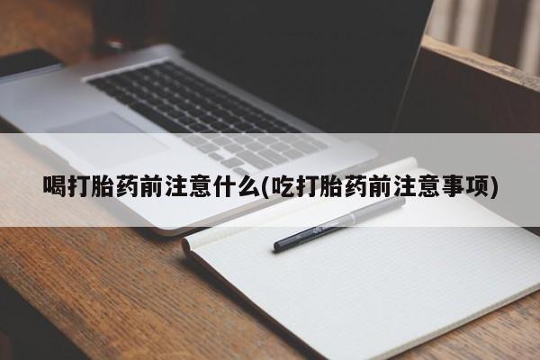 私人打胎药大月份胎停药喝打胎药前注意什么(吃打胎药前注意事项)