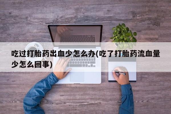 私人打胎药大月份胎停药吃过打胎药出血少怎么办(吃了打胎药流血量少怎么回事)