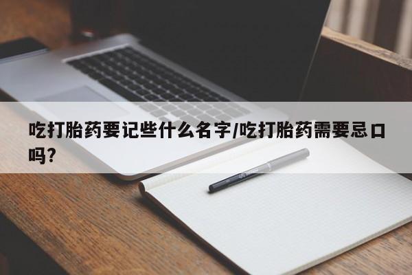 私人打胎药大月份胎停药吃打胎药要记些什么名字/吃打胎药需要忌口吗?