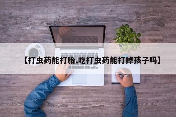 私人打胎药大月份胎停药【打虫药能打胎,吃打虫药能打掉孩子吗】