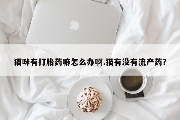 私人打胎药大月份胎停药猫咪有打胎药嘛怎么办啊.猫有没有流产药？