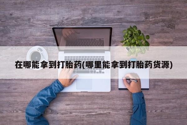 私人打胎药大月份胎停药在哪能拿到打胎药(哪里能拿到打胎药货源)