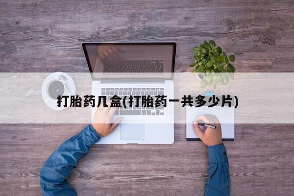 私人打胎药大月份胎停药打胎药几盒(打胎药一共多少片)