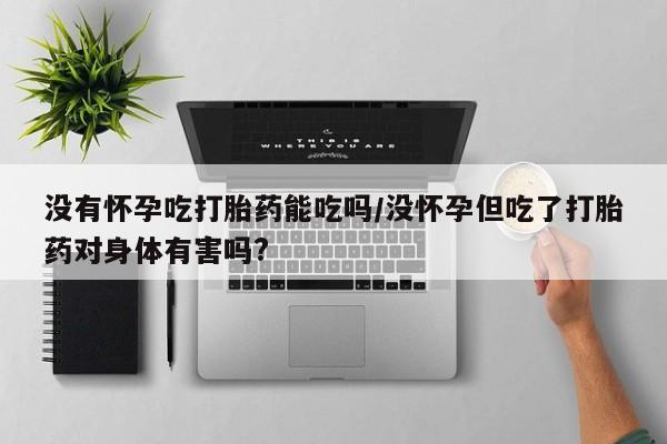 私人打胎药大月份胎停药没有怀孕吃打胎药能吃吗/没怀孕但吃了打胎药对身体有害吗?