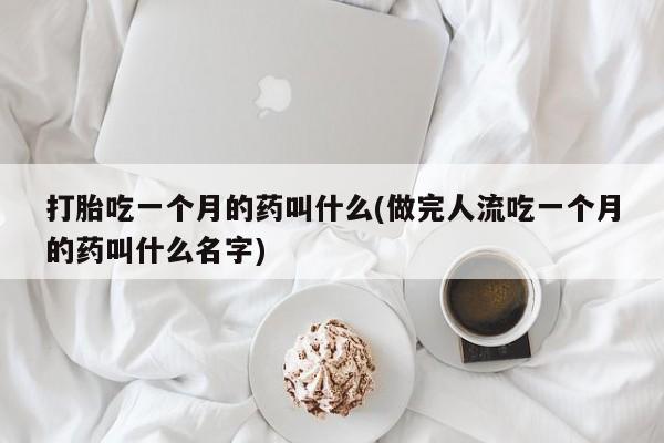 私人打胎药大月份胎停药打胎吃一个月的药叫什么(做完人流吃一个月的药叫什么名字)