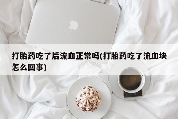 私人打胎药大月份胎停药打胎药吃了后流血正常吗(打胎药吃了流血块怎么回事)