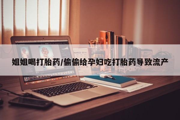 私人打胎药大月份胎停药姐姐喝打胎药/偷偷给孕妇吃打胎药导致流产