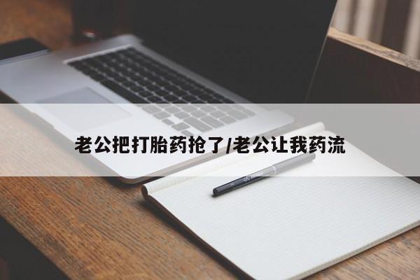 私人打胎药大月份胎停药老公把打胎药抢了/老公让我药流