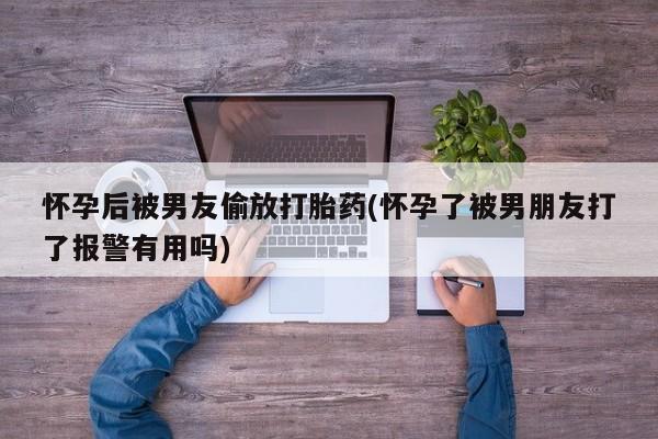 私人打胎药大月份胎停药怀孕后被男友偷放打胎药(怀孕了被男朋友打了报警有用吗)