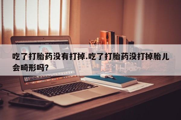 私人打胎药大月份胎停药吃了打胎药没有打掉.吃了打胎药没打掉胎儿会畸形吗？